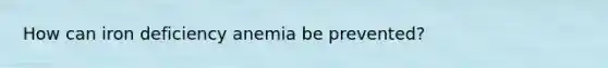 How can iron deficiency anemia be prevented?