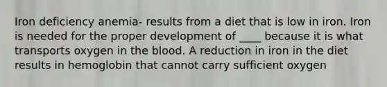 Iron deficiency anemia- results from a diet that is low in iron. Iron is needed for the proper development of ____ because it is what transports oxygen in the blood. A reduction in iron in the diet results in hemoglobin that cannot carry sufficient oxygen