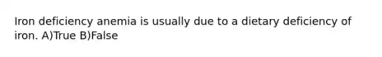 Iron deficiency anemia is usually due to a dietary deficiency of iron. A)True B)False