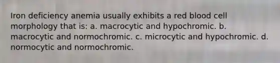 Iron deficiency anemia usually exhibits a red blood cell morphology that is: a. macrocytic and hypochromic. b. macrocytic and normochromic. c. microcytic and hypochromic. d. normocytic and normochromic.