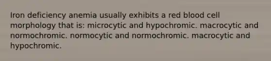 Iron deficiency anemia usually exhibits a red blood cell morphology that is: microcytic and hypochromic. macrocytic and normochromic. normocytic and normochromic. macrocytic and hypochromic.