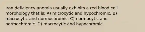 Iron deficiency anemia usually exhibits a red blood cell morphology that is: A) microcytic and hypochromic. B) macrocytic and normochromic. C) normocytic and normochromic. D) macrocytic and hypochromic.