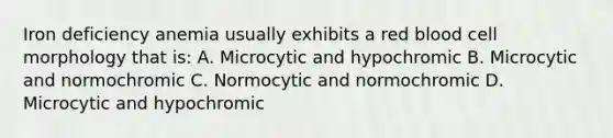 Iron deficiency anemia usually exhibits a red blood cell morphology that is: A. Microcytic and hypochromic B. Microcytic and normochromic C. Normocytic and normochromic D. Microcytic and hypochromic