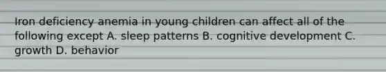 Iron deficiency anemia in young children can affect all of the following except A. sleep patterns B. cognitive development C. growth D. behavior
