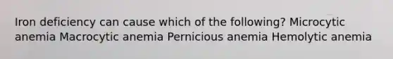 Iron deficiency can cause which of the following? Microcytic anemia Macrocytic anemia Pernicious anemia Hemolytic anemia