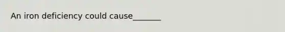 An iron deficiency could cause_______