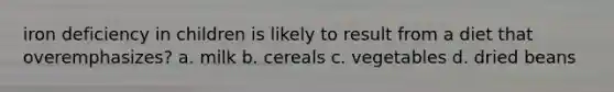 iron deficiency in children is likely to result from a diet that overemphasizes? a. milk b. cereals c. vegetables d. dried beans