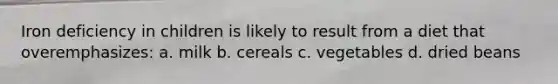 Iron deficiency in children is likely to result from a diet that overemphasizes: a. milk b. cereals c. vegetables d. dried beans