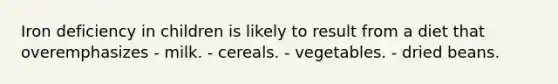 Iron deficiency in children is likely to result from a diet that overemphasizes - milk. - cereals. - vegetables. - dried beans.