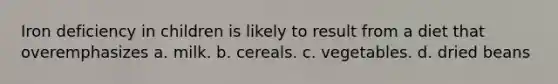 Iron deficiency in children is likely to result from a diet that overemphasizes a. milk. b. cereals. c. vegetables. d. dried beans