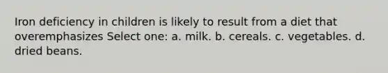 Iron deficiency in children is likely to result from a diet that overemphasizes Select one: a. milk. b. cereals. c. vegetables. d. dried beans.