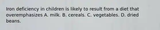 Iron deficiency in children is likely to result from a diet that overemphasizes A. milk. B. cereals. C. vegetables. D. dried beans.