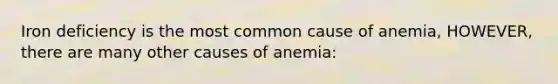 Iron deficiency is the most common cause of anemia, HOWEVER, there are many other causes of anemia: