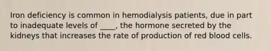 Iron deficiency is common in hemodialysis patients, due in part to inadequate levels of ____, the hormone secreted by the kidneys that increases the rate of production of red blood cells.