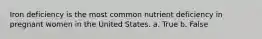 Iron deficiency is the most common nutrient deficiency in pregnant women in the United States. a. True b. False