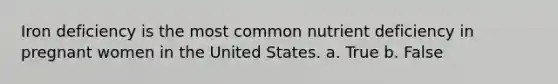 Iron deficiency is the most common nutrient deficiency in pregnant women in the United States. a. True b. False