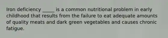 Iron deficiency _____ is a common nutritional problem in early childhood that results from the failure to eat adequate amounts of quality meats and dark green vegetables and causes chronic fatigue.