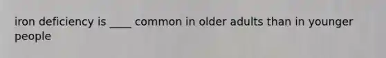 iron deficiency is ____ common in older adults than in younger people