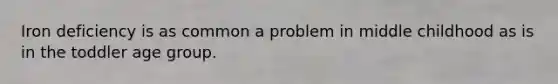 Iron deficiency is as common a problem in middle childhood as is in the toddler age group.