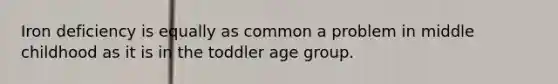 Iron deficiency is equally as common a problem in middle childhood as it is in the toddler age group.