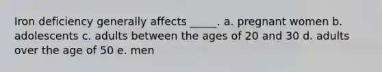 Iron deficiency generally affects _____. a. pregnant women b. adolescents c. adults between the ages of 20 and 30 d. adults over the age of 50 e. men