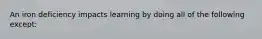 An iron deficiency impacts learning by doing all of the following except: