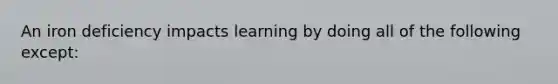 An iron deficiency impacts learning by doing all of the following except: