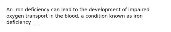 An iron deficiency can lead to the development of impaired oxygen transport in the blood, a condition known as iron deficiency ___
