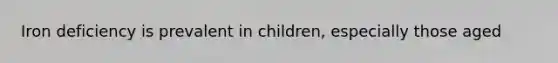 Iron deficiency is prevalent in children, especially those aged