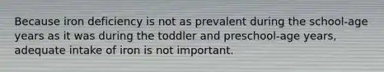 Because iron deficiency is not as prevalent during the school-age years as it was during the toddler and preschool-age years, adequate intake of iron is not important.