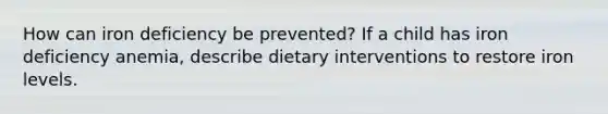 How can iron deficiency be prevented? If a child has iron deficiency anemia, describe dietary interventions to restore iron levels.