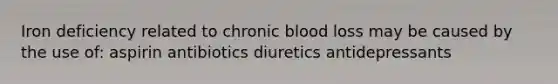 Iron deficiency related to chronic blood loss may be caused by the use of: aspirin antibiotics diuretics antidepressants