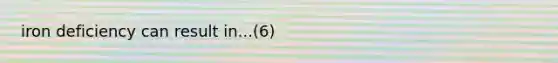 iron deficiency can result in...(6)
