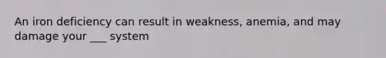 An iron deficiency can result in weakness, anemia, and may damage your ___ system