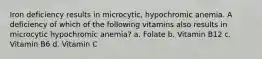 Iron deficiency results in microcytic, hypochromic anemia. A deficiency of which of the following vitamins also results in microcytic hypochromic anemia? a. Folate b. Vitamin B12 c. Vitamin B6 d. Vitamin C