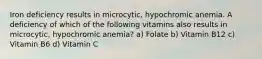 Iron deficiency results in microcytic, hypochromic anemia. A deficiency of which of the following vitamins also results in microcytic, hypochromic anemia? a) Folate b) Vitamin B12 c) Vitamin B6 d) Vitamin C