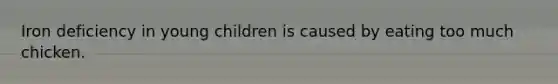 Iron deficiency in young children is caused by eating too much chicken.