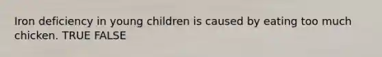 Iron deficiency in young children is caused by eating too much chicken. TRUE FALSE