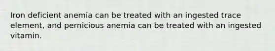 Iron deficient anemia can be treated with an ingested trace element, and pernicious anemia can be treated with an ingested vitamin.