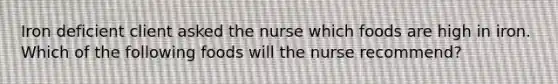 Iron deficient client asked the nurse which foods are high in iron. Which of the following foods will the nurse recommend?