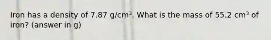 Iron has a density of 7.87 g/cm³. What is the mass of 55.2 cm³ of iron? (answer in g)