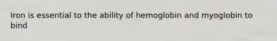 Iron is essential to the ability of hemoglobin and myoglobin to bind