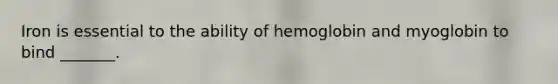 Iron is essential to the ability of hemoglobin and myoglobin to bind _______.