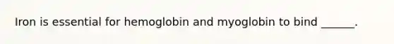 Iron is essential for hemoglobin and myoglobin to bind ______.