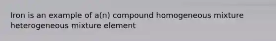 Iron is an example of a(n) compound homogeneous mixture heterogeneous mixture element