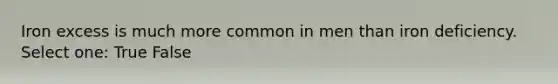 Iron excess is much more common in men than iron deficiency. Select one: True False