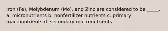 Iron (Fe), Molybdenum (Mo), and Zinc are considered to be _____. a. micronutrients b. nonfertilizer nutrients c. primary macronutrients d. secondary macronutrients