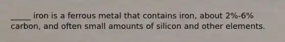 _____ iron is a ferrous metal that contains iron, about 2%-6% carbon, and often small amounts of silicon and other elements.