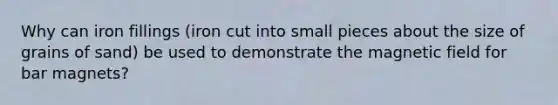 Why can iron fillings (iron cut into small pieces about the size of grains of sand) be used to demonstrate the magnetic field for bar magnets?