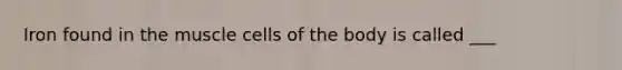 Iron found in the muscle cells of the body is called ___
